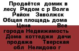 Продаётся  домик в лесу. Рядом с р.Волга.  › Район ­ Заволжск › Общая площадь дома ­ 69 › Цена ­ 200 000 - Все города Недвижимость » Дома, коттеджи, дачи продажа   . Тверская обл.,Нелидово г.